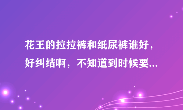 花王的拉拉裤和纸尿裤谁好，好纠结啊，不知道到时候要给小孩穿...