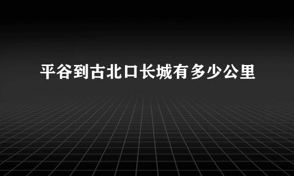 平谷到古北口长城有多少公里