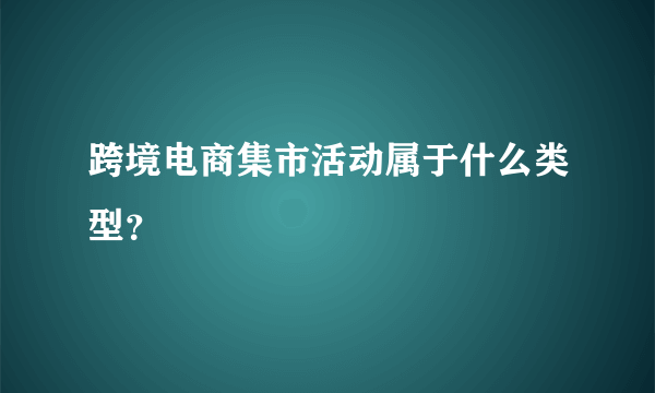 跨境电商集市活动属于什么类型？