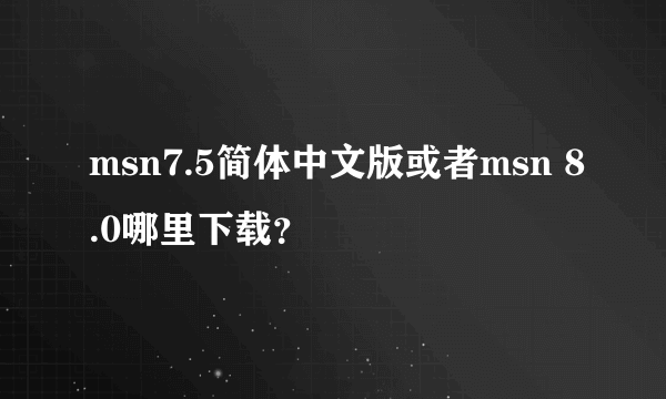 msn7.5简体中文版或者msn 8.0哪里下载？