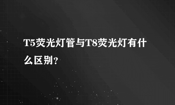 T5荧光灯管与T8荧光灯有什么区别？