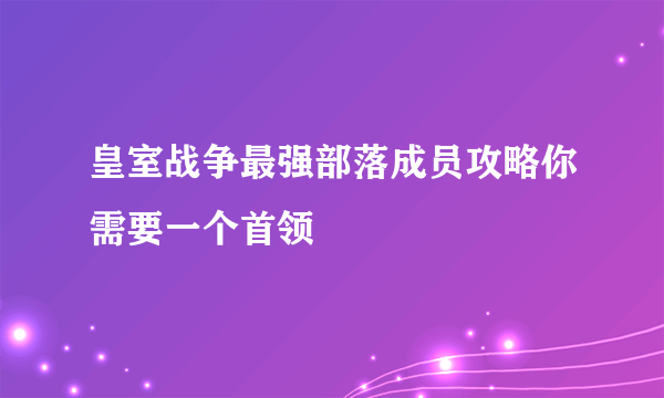 皇室战争最强部落成员攻略你需要一个首领