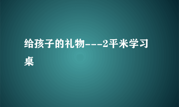 给孩子的礼物---2平米学习桌