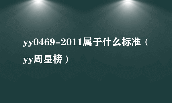 yy0469-2011属于什么标准（yy周星榜）