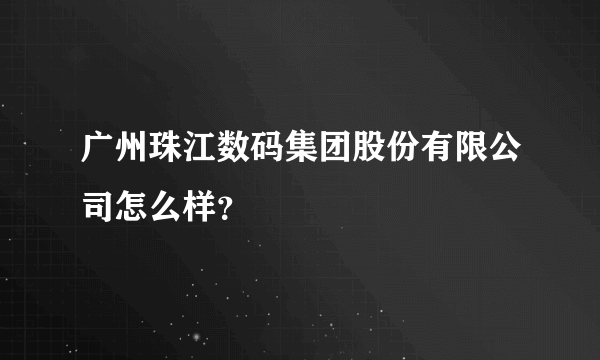 广州珠江数码集团股份有限公司怎么样？