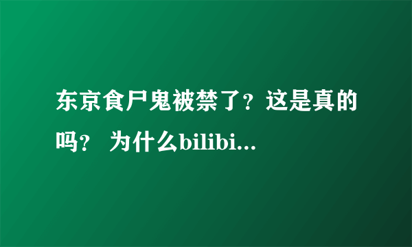 东京食尸鬼被禁了？这是真的吗？ 为什么bilibili找不到了？