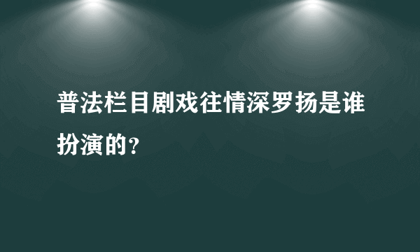 普法栏目剧戏往情深罗扬是谁扮演的？