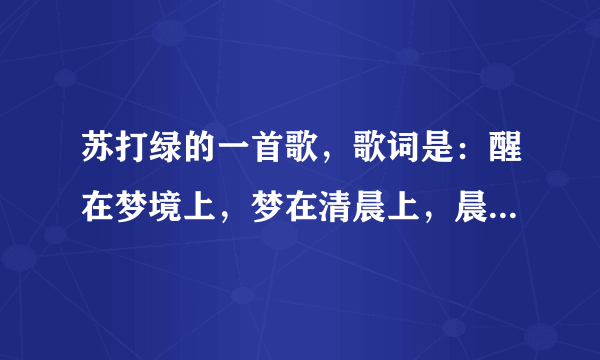 苏打绿的一首歌，歌词是：醒在梦境上，梦在清晨上，晨在川流上，流在船岛下。这首歌是？