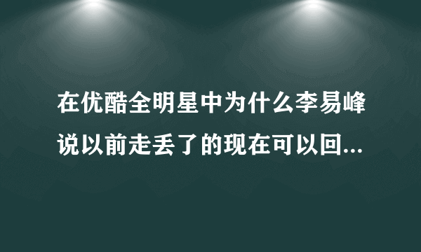 在优酷全明星中为什么李易峰说以前走丢了的现在可以回来要笑？不懂 求解