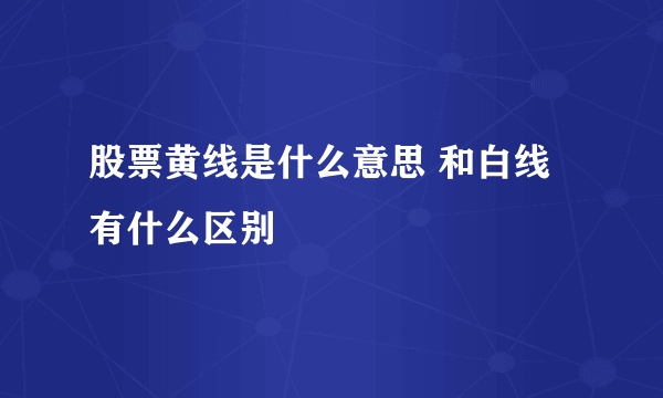 股票黄线是什么意思 和白线有什么区别