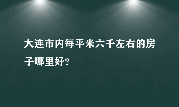 大连市内每平米六千左右的房子哪里好？