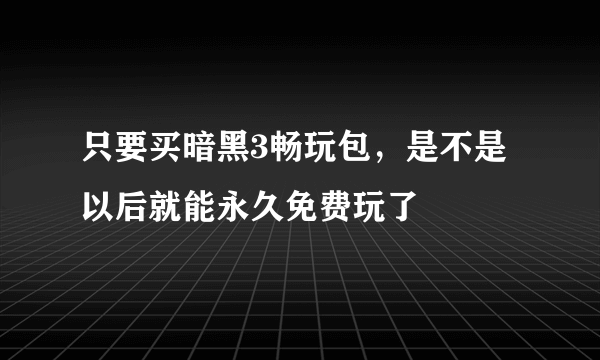 只要买暗黑3畅玩包，是不是以后就能永久免费玩了