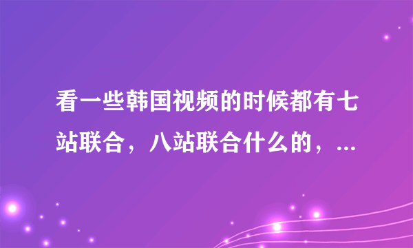 看一些韩国视频的时候都有七站联合，八站联合什么的，这些都是什么意思啊