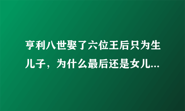 亨利八世娶了六位王后只为生儿子，为什么最后还是女儿继承英国王位？