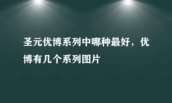 圣元优博系列中哪种最好，优博有几个系列图片