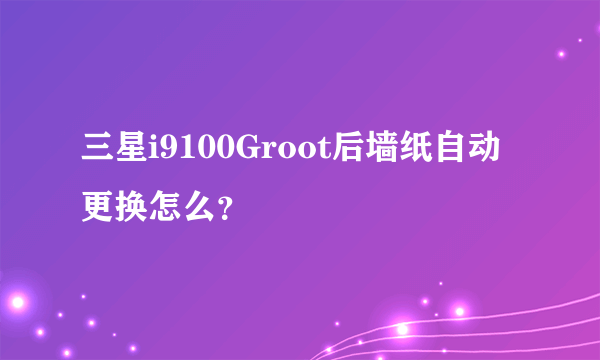 三星i9100Groot后墙纸自动更换怎么？