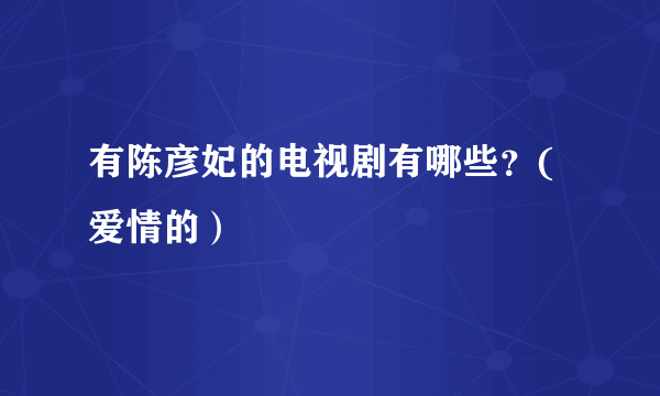 有陈彦妃的电视剧有哪些？(爱情的）