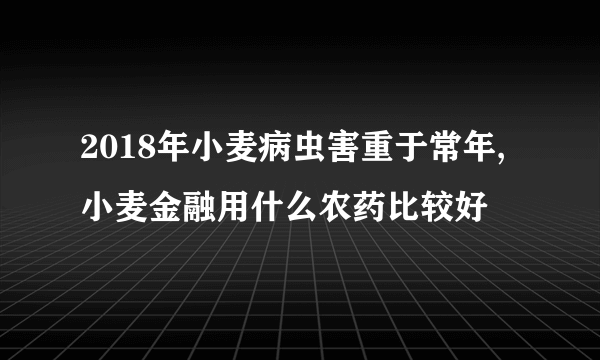 2018年小麦病虫害重于常年,小麦金融用什么农药比较好