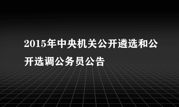 2015年中央机关公开遴选和公开选调公务员公告