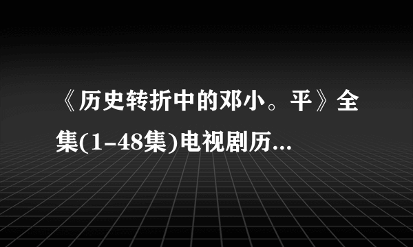 《历史转折中的邓小。平》全集(1-48集)电视剧历史转折中的邓小在线观看平大结局哪有？