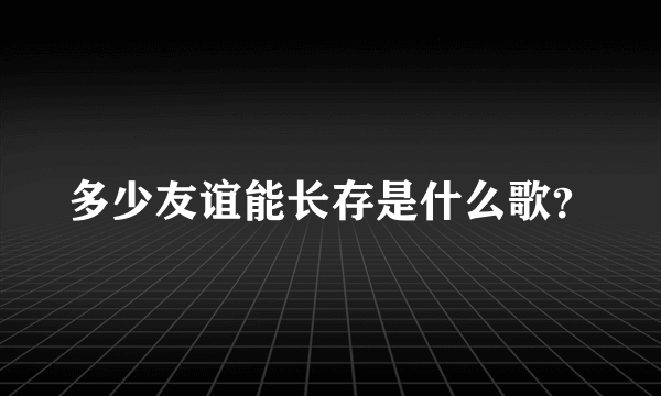 多少友谊能长存是什么歌？