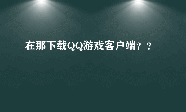 在那下载QQ游戏客户端？？