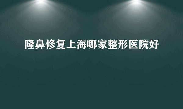 隆鼻修复上海哪家整形医院好