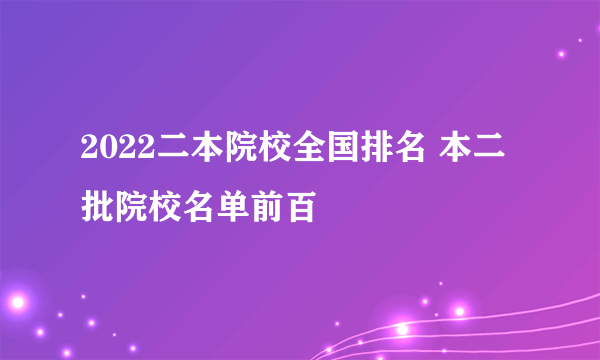 2022二本院校全国排名 本二批院校名单前百