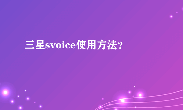 三星svoice使用方法？