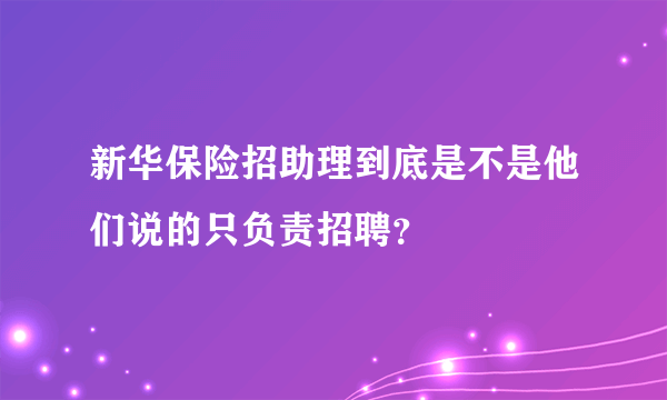 新华保险招助理到底是不是他们说的只负责招聘？