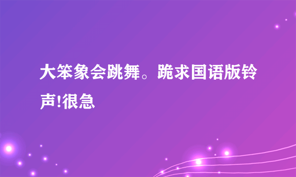 大笨象会跳舞。跪求国语版铃声!很急