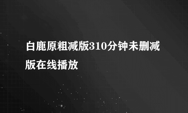 白鹿原粗减版310分钟未删减版在线播放