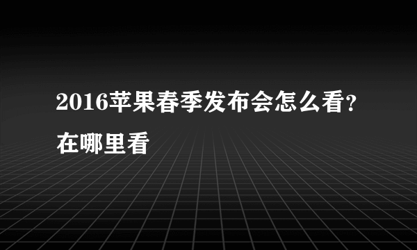 2016苹果春季发布会怎么看？在哪里看