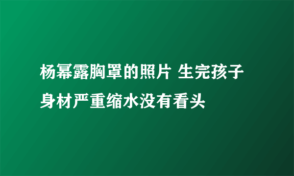 杨幂露胸罩的照片 生完孩子身材严重缩水没有看头