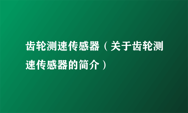 齿轮测速传感器（关于齿轮测速传感器的简介）