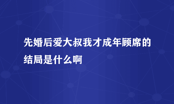 先婚后爱大叔我才成年顾席的结局是什么啊