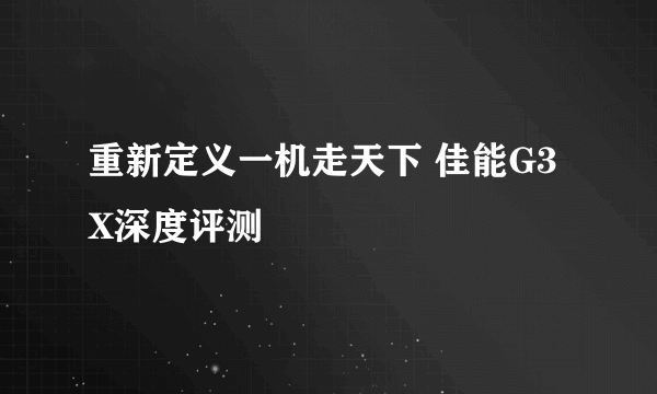 重新定义一机走天下 佳能G3X深度评测