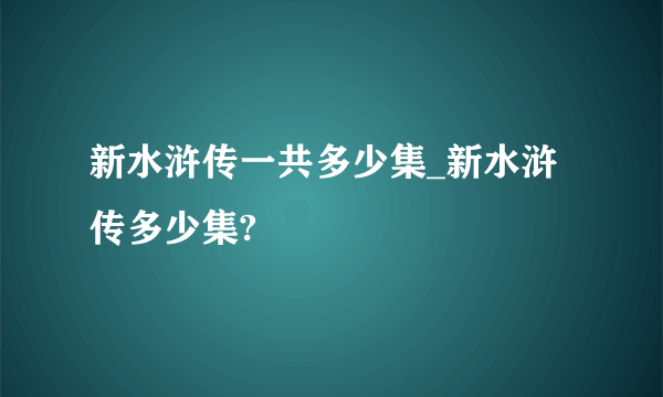 新水浒传一共多少集_新水浒传多少集?