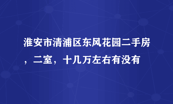 淮安市清浦区东风花园二手房，二室，十几万左右有没有