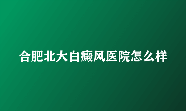 合肥北大白癜风医院怎么样