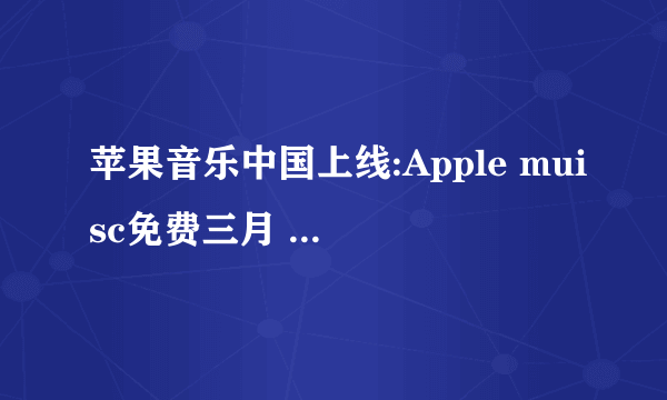 苹果音乐中国上线:Apple muisc免费三月 10元包月