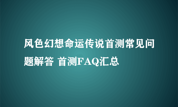 风色幻想命运传说首测常见问题解答 首测FAQ汇总