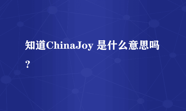 知道ChinaJoy 是什么意思吗？