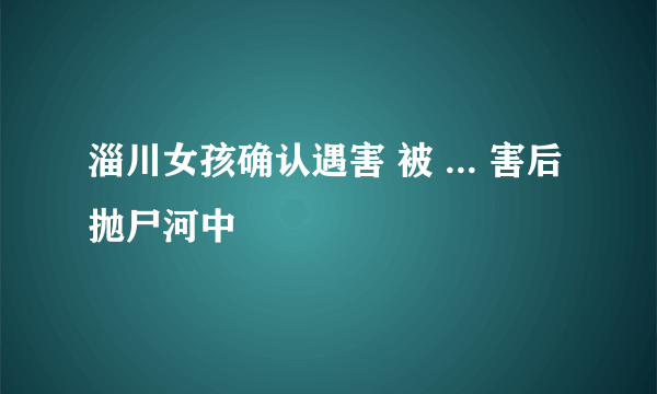 淄川女孩确认遇害 被 ... 害后抛尸河中