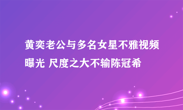 黄奕老公与多名女星不雅视频曝光 尺度之大不输陈冠希