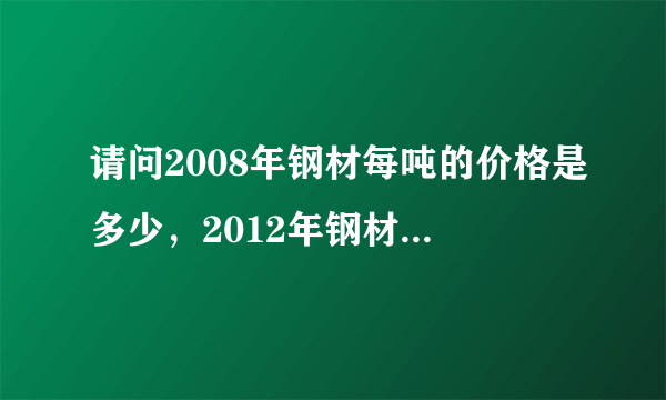 请问2008年钢材每吨的价格是多少，2012年钢材每吨价格是多少?比较一下，要数据，谢谢