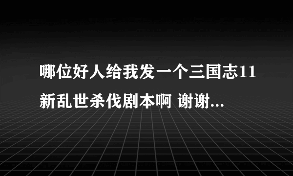 哪位好人给我发一个三国志11新乱世杀伐剧本啊 谢谢了 situ9@qq.com我的邮箱 谢啦 注意 是新乱世杀伐剧本