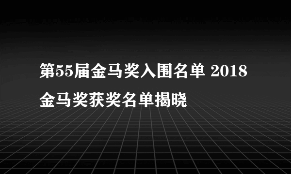 第55届金马奖入围名单 2018金马奖获奖名单揭晓