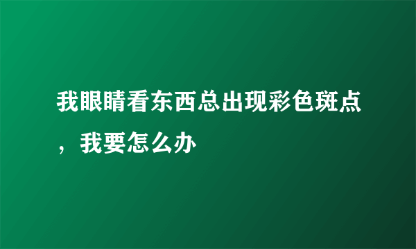 我眼睛看东西总出现彩色斑点，我要怎么办