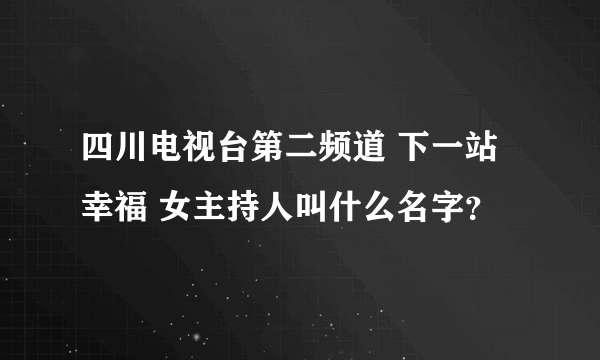 四川电视台第二频道 下一站幸福 女主持人叫什么名字？